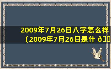 2009年7月26日八字怎么样（2009年7月26日是什 🐡 么星座农历）